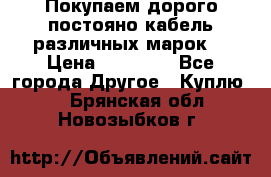 Покупаем дорого постояно кабель различных марок  › Цена ­ 60 000 - Все города Другое » Куплю   . Брянская обл.,Новозыбков г.